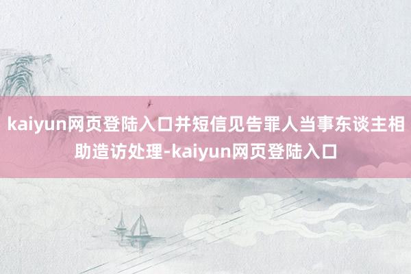 kaiyun网页登陆入口并短信见告罪人当事东谈主相助造访处理-kaiyun网页登陆入口