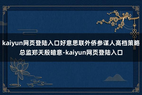 kaiyun网页登陆入口好意思联外侨参谋人高档策略总监郑天殷暗意-kaiyun网页登陆入口