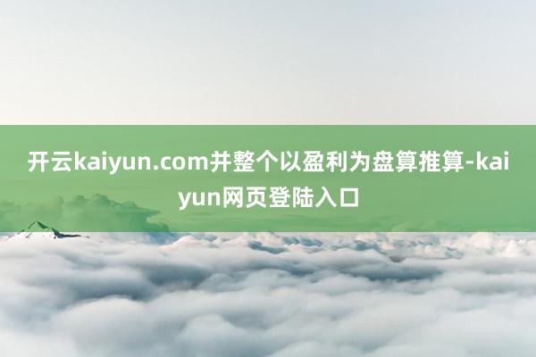 开云kaiyun.com并整个以盈利为盘算推算-kaiyun网页登陆入口