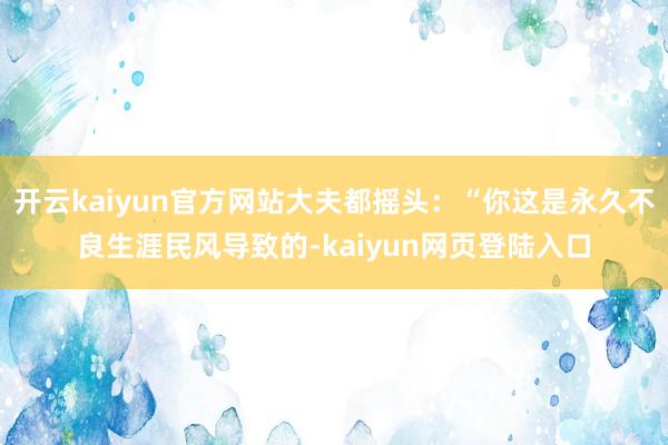 开云kaiyun官方网站大夫都摇头：“你这是永久不良生涯民风导致的-kaiyun网页登陆入口