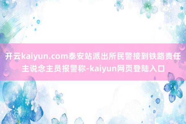 开云kaiyun.com泰安站派出所民警接到铁路责任主说念主员报警称-kaiyun网页登陆入口