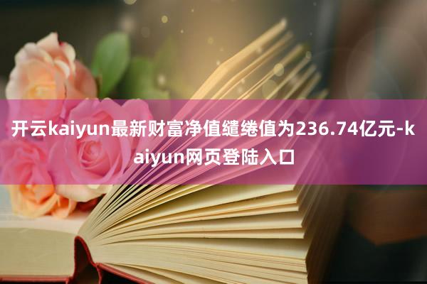 开云kaiyun最新财富净值缱绻值为236.74亿元-kaiyun网页登陆入口