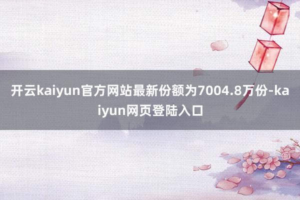 开云kaiyun官方网站最新份额为7004.8万份-kaiyun网页登陆入口