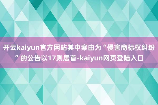 开云kaiyun官方网站其中案由为“侵害商标权纠纷”的公告以17则居首-kaiyun网页登陆入口