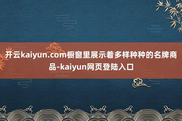 开云kaiyun.com橱窗里展示着多样种种的名牌商品-kaiyun网页登陆入口