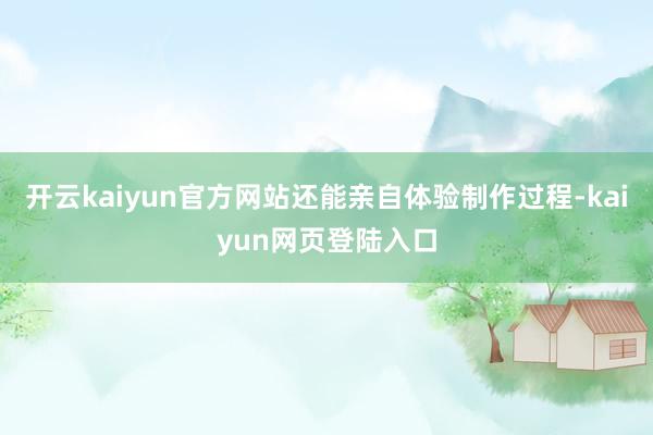 开云kaiyun官方网站还能亲自体验制作过程-kaiyun网页登陆入口