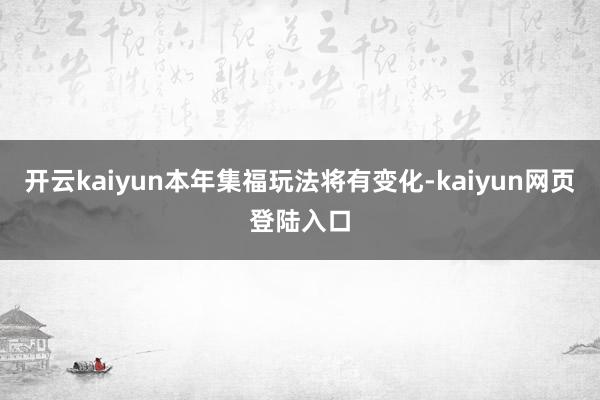 开云kaiyun本年集福玩法将有变化-kaiyun网页登陆入口