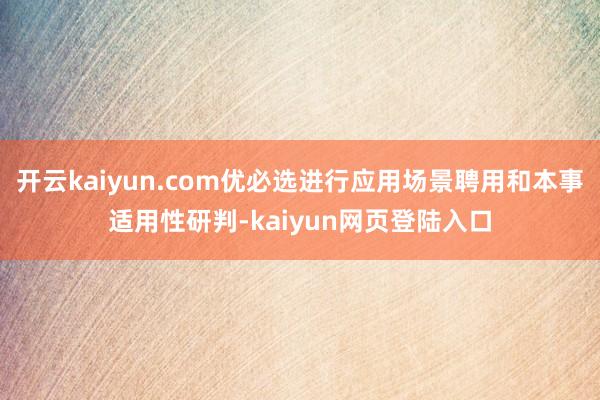 开云kaiyun.com优必选进行应用场景聘用和本事适用性研判-kaiyun网页登陆入口