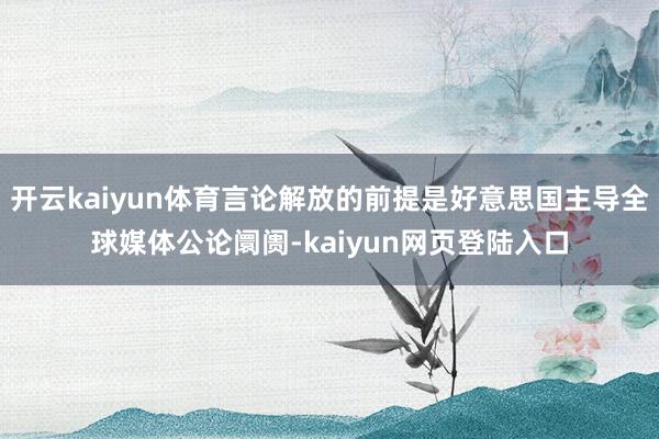 开云kaiyun体育言论解放的前提是好意思国主导全球媒体公论阛阓-kaiyun网页登陆入口