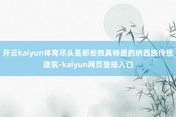 开云kaiyun体育尽头是那些独具特质的纳西族传统建筑-kaiyun网页登陆入口