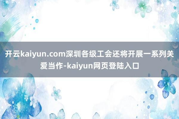 开云kaiyun.com深圳各级工会还将开展一系列关爱当作-kaiyun网页登陆入口