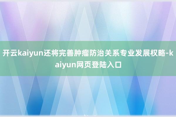 开云kaiyun还将完善肿瘤防治关系专业发展权略-kaiyun网页登陆入口