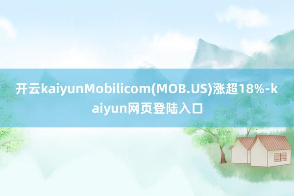 开云kaiyunMobilicom(MOB.US)涨超18%-kaiyun网页登陆入口