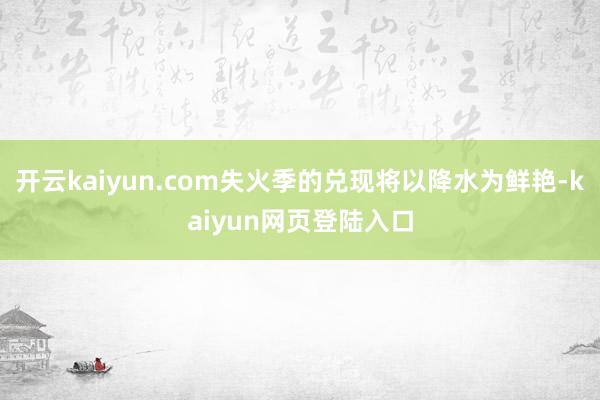 开云kaiyun.com失火季的兑现将以降水为鲜艳-kaiyun网页登陆入口