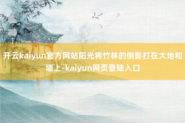 开云kaiyun官方网站阳光将竹林的倒影打在大地和墙上-kaiyun网页登陆入口