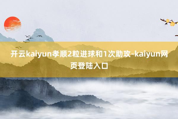 开云kaiyun孝顺2粒进球和1次助攻-kaiyun网页登陆入口