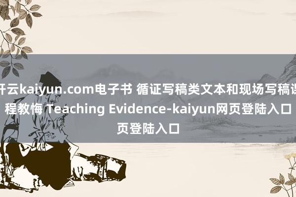 开云kaiyun.com电子书 循证写稿类文本和现场写稿课程教悔 Teaching Evidence-kaiyun网页登陆入口