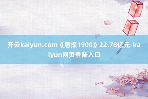 开云kaiyun.com《唐探1900》22.78亿元-kaiyun网页登陆入口