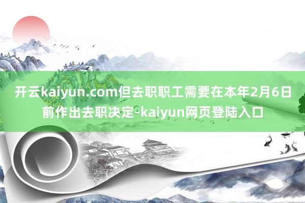 开云kaiyun.com但去职职工需要在本年2月6日前作出去职决定-kaiyun网页登陆入口