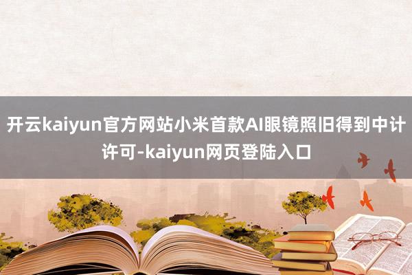 开云kaiyun官方网站小米首款AI眼镜照旧得到中计许可-kaiyun网页登陆入口