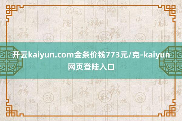 开云kaiyun.com金条价钱773元/克-kaiyun网页登陆入口