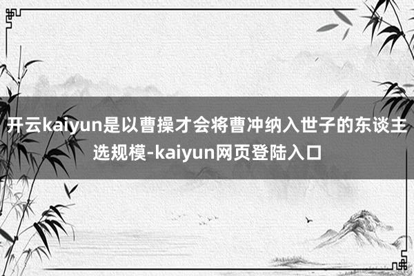 开云kaiyun是以曹操才会将曹冲纳入世子的东谈主选规模-kaiyun网页登陆入口