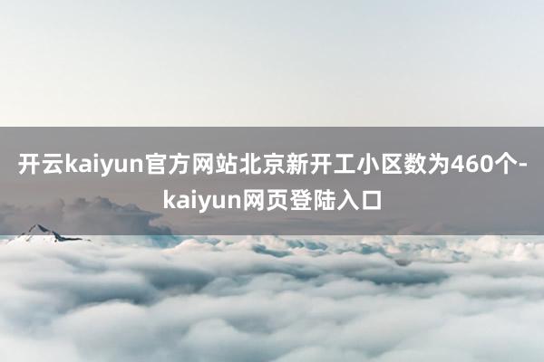 开云kaiyun官方网站北京新开工小区数为460个-kaiyun网页登陆入口