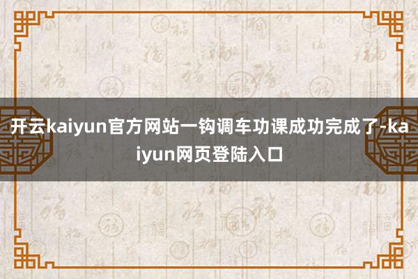 开云kaiyun官方网站一钩调车功课成功完成了-kaiyun网页登陆入口